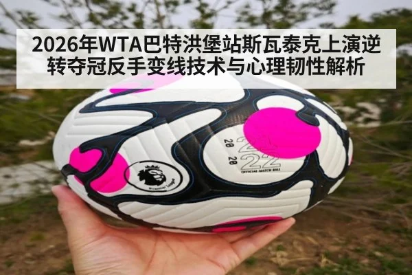 2026年WTA巴特洪堡站斯瓦泰克上演逆转夺冠反手变线技术与心理韧性解析
