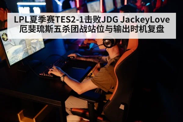 LPL夏季赛TES2-1击败JDG JackeyLove厄斐琉斯五杀团战站位与输出时机复盘