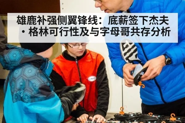 雄鹿补强侧翼锋线：底薪签下杰夫·格林可行性及与字母哥共存分析
