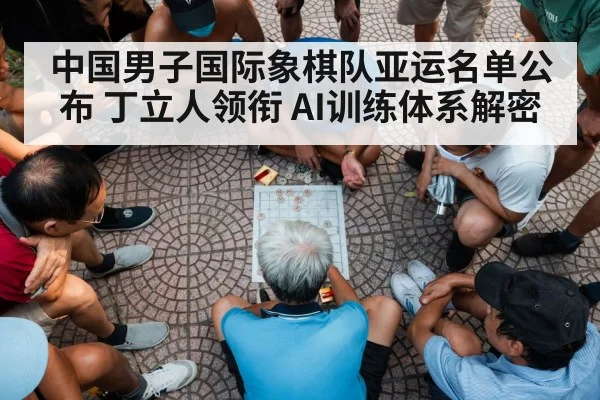 中国男子国际象棋队亚运名单公布 丁立人领衔 AI训练体系解密